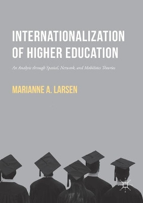 Internationalization of Higher Education: An Analysis through Spatial, Network, and Mobilities Theories by Marianne A. Larsen 9781137533470
