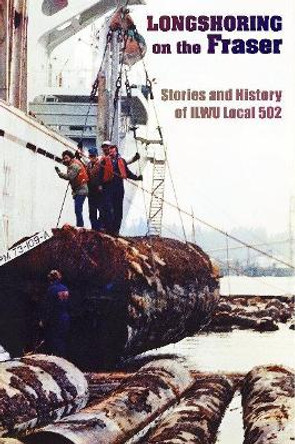 Longshoring on the Fraser: Stories and History of ILWU Local 502 by Chris Madsen 9781926991696