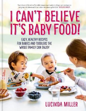 I Can't Believe It's Baby Food: Why cook twice? Easy, healthy recipes for babies and toddlers that the whole family can enjoy by Lucinda Miller 9781780724768