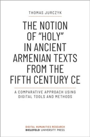 The Notion of &quot;holy&quot; in Ancient Armenian Texts from the Fifth Century CE: A Comparative Approach Using Digital Tools and Methods by Thomas Jurczyk 9783837661811