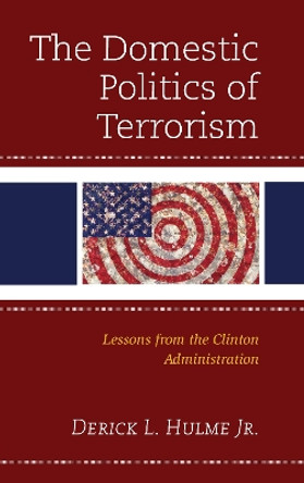 The Domestic Politics of Terrorism: Lessons from the Clinton Administration by Derick L. Hulme 9781793609984