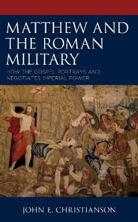 Matthew and the Roman Military: How the Gospel Portrays and Negotiates Imperial Power by John E. Christianson 9781978712218