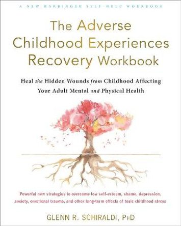 The Adverse Childhood Experiences Recovery Workbook: Heal the Hidden Wounds from Childhood Affecting Your Adult Mental and Physical Health by Glenn R Schiraldi, PhD