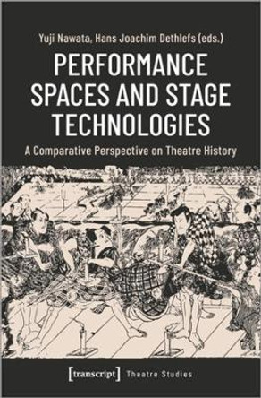 Performance Spaces and Stage Technologies: A Comparative Perspective on Theatre History by Yuji Nawata 9783837661125