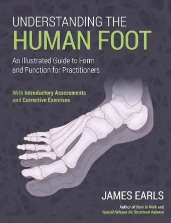 Understanding the Human Foot: An Illustrated Guide to Form and Function for Practitioners by James Earls 9781913088262