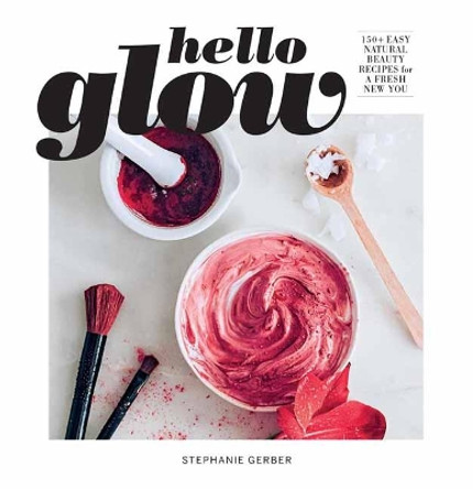 Hello Glow: 150+ Easy Natural Beauty Recipes for a Fresh New You by Stephanie Gerber 9781681888392