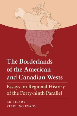 The Borderlands of the American and Canadian Wests: Essays on Regional History of the Forty-ninth Parallel by Sterling Evans 9780803217942