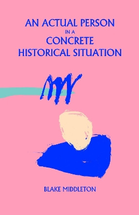 An Actual Person in a Concrete Historical Situation by Blake Middleton 9781944866938