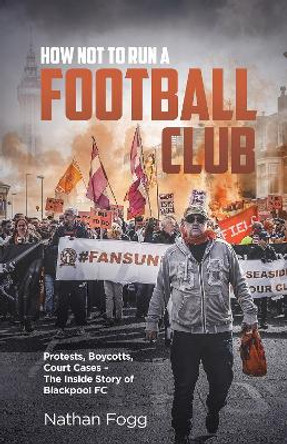 How Not to Run a Football Club: Protests, Boycotts, Court Cases and the Story of How Blackpool Fans Fought to Save Their Club by Nathan Fogg 9781801500036