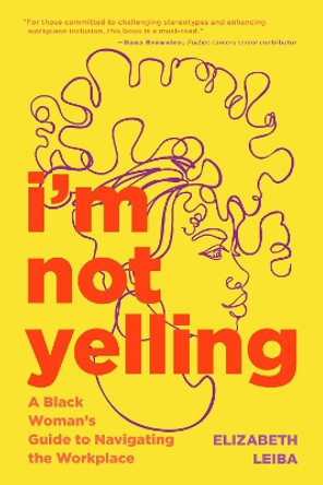 I’m Not Yelling: A Black Woman’s Guide to Navigating the Workplace (Women in Business, Successful Business Woman, Image & Etiquette) by Elizabeth Leiba 9781684810734