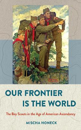 Our Frontier Is the World: The Boy Scouts in the Age of American Ascendancy by Mischa Honeck 9781501716188