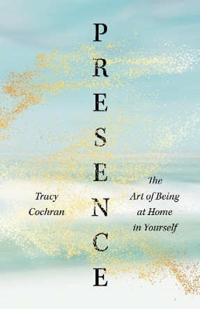 Presence: The Art of Being at Home in Yourself by Tracy Cochran 9781645471806