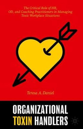 Organizational Toxin Handlers: The Critical Role of HR, OD, and Coaching Practitioners in Managing Toxic Workplace Situations by Teresa A. Daniel