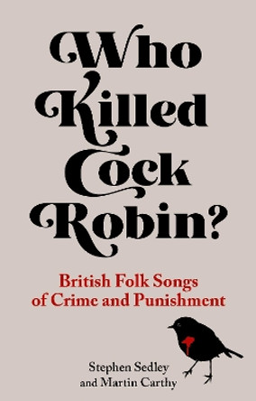 Who Killed Cock Robin?: British Folk Songs of Crime and Punishment: 2021 Stephen Sedley 9781789145038