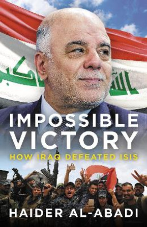 Impossible Victory: How Iraq Defeated ISIS by Haider Al-Abadi 9781785907357