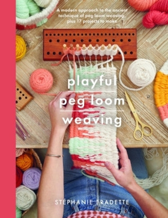 Playful Peg Loom Weaving: A modern approach to the ancient technique of peg loom weaving, plus 17 projects to make by Stephanie Fradette 9781526793058