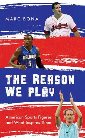 The Reason We Play: American Sports Figures and What Inspires Them by Marc Bona 9781538140932