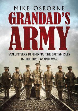 Grandad's Army: Volunteers Defending the British Isles in the First World War by Mike Osborne 9781781558188