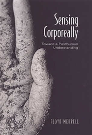 Sensing Corporeally: Toward a Posthuman Understanding by Floyd Merrell 9780802037046