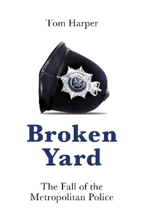 Broken Yard: The Fall of the Metropolitan Police by Tom Harper 9781785907685