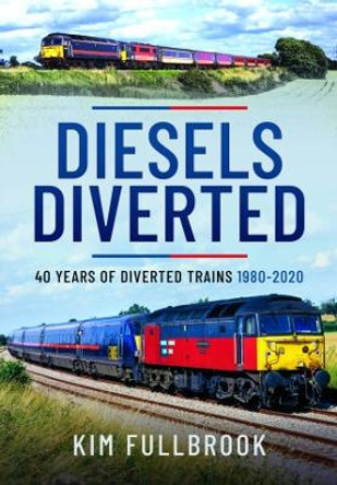 Diesels Diverted: 40 Years of Diverted Trains 1980 - 2020 by Kim Fullbrook 9781399094764