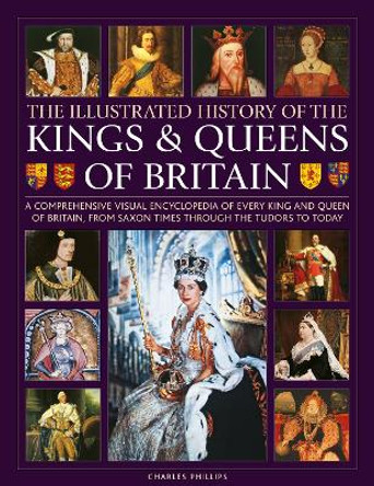 Kings and Queens of Britain, Illustrated History of: A visual encyclopedia of every king and queen of Britain, from Saxon times through the Tudors and Stuarts to today by Charles Phillips 9780754835578