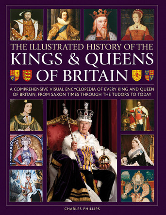 Kings and Queens of Britain, Illustrated History of: A visual encyclopedia of every king and queen of Britain, from Saxon times through the Tudors and Stuarts to today by Charles Phillips 9780754835578