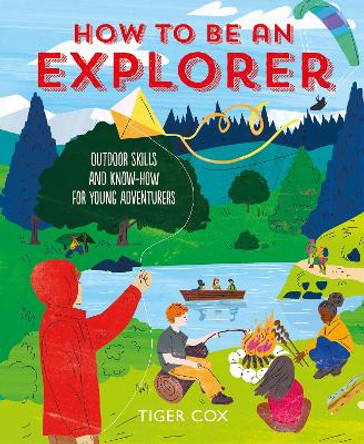 How To Be An Explorer: Outdoor Skills and Know-How for Young Adventurers by Tiger Cox 9781787081178
