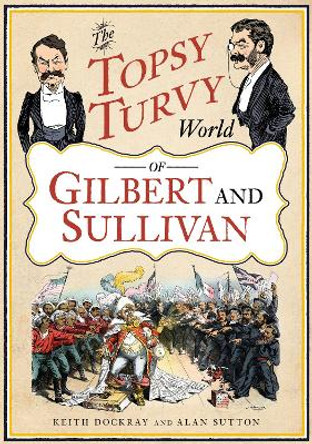 The Topsy Turvy World of Gilbert and Sullivan by Keith Dockray 9781781557761