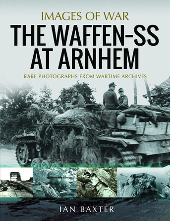 The Waffen SS at Arnhem: Rare Photographs from Wartime Archives by Baxter, Ian 9781399012942