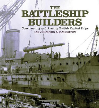 The Battleship Builders: Constructing and Arming British Capital Ships by Johnston, Ian 9781399092043