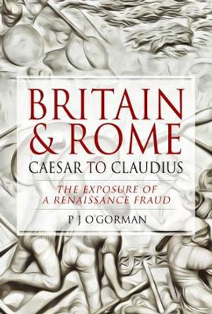 Britain and Rome: Caesar to Claudius: The Exposure of a Renaissance Fraud by O'Gorman, P J 9781526769510