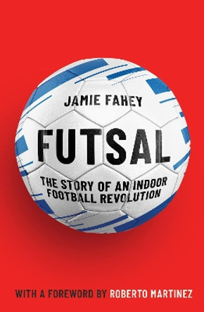 Futsal: The Story of An Indoor Football Revolution by Jamie Fahey 9781911545590