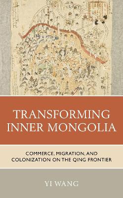 Transforming the Borderland: Commerce, Migration, and Colonization in Qing Inner Mongolia by Yi Wang 9781538146071