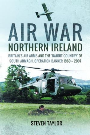 Air War Northern Ireland: Britain's Air Arms and the 'Bandit Country' of South Armagh, Operation Banner 1969 2007 by Taylor, Steven 9781399020374