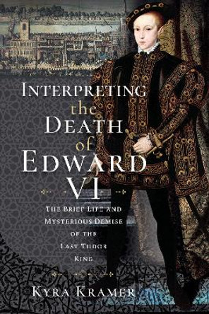 Interpreting the Death of Edward VI: The Life and Mysterious Demise of the Last Tudor King by Krammer, Kyra 9781399092081