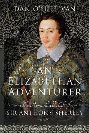 An Elizabethan Adventurer: The Remarkable Life of Sir Anthony Sherley by O'Sullivan, Dan 9781399007429