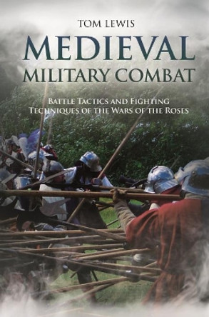 Medieval Military Combat: Battle Tactics and Fighting Techniques of the Wars of the Roses by Tom Lewis 9781612008875