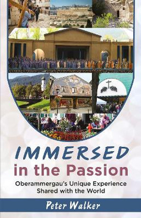 Immersed in the Passion: Oberammergau's Unique Experience Shared with the World by Peter Walker 9781916368903