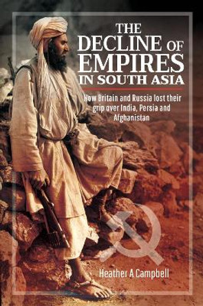 The Decline of Empires in South Asia: How Britain and Russia lost their grip over India, Persia and Afghanistan by Campbell, Heather A 9781526775801