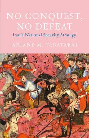 No Conquest, No Defeat: Iran's National Security Strategy by Ariane M. Tabatabai 9781787382091