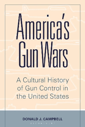 America's Gun Wars: A Cultural History of Gun Control in the United States by Donald J. Campbell 9781440870293