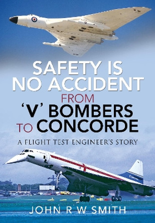 Safety is No Accident: From 'V' Bombers to Concorde: A Flight Test Engineer's Story by John R W Smith 9781526769442