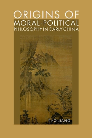 Origins of Moral-Political Philosophy in Early China: Contestation of Humaneness, Justice, and Personal Freedom by Tao Jiang 9780197611364