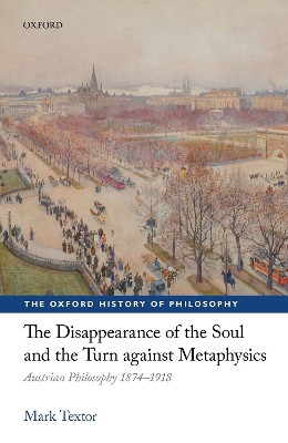 The Disappearance of the Soul and the Turn against Metaphysics: Austrian Philosophy 1874-1918 by Mark Textor 9780198769828