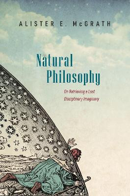 Natural Philosophy: On Retrieving a Lost Disciplinary Imaginary by Alister McGrath 9780192865731