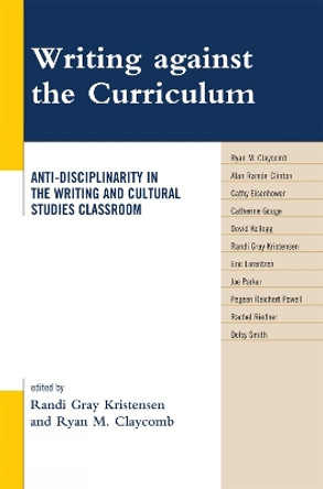 Writing against the Curriculum: Anti-Disciplinarity in the Writing and Cultural Studies Classroom by Randi Gray Kristensen 9780739128008