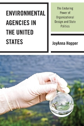 Environmental Agencies in the United States: The Enduring Power of Organizational Design and State Politics by JoyAnna Hopper 9781498573498
