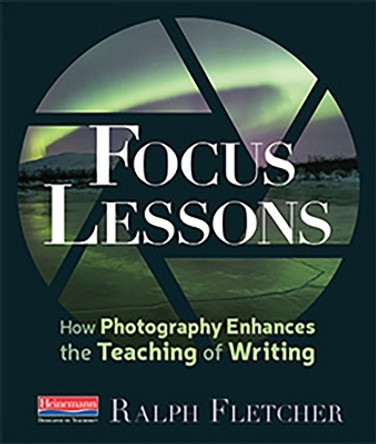 Focus Lessons: How Photography Enhances the Teaching of Writing by Ralph Fletcher 9780325109176