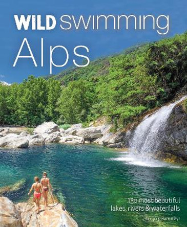 Wild Swimming Alps: 130 lakes, rivers and waterfalls in Austria, Germany, Switzerland, Italy and Slovenia by Hansjoerg Ransmayr 9781910636268